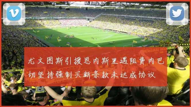 尤文图斯引援恩内斯里遇阻费内巴切坚持强制买断条款未达成协议
