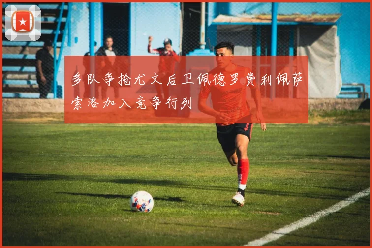 多队争抢尤文后卫佩德罗费利佩萨索洛加入竞争行列