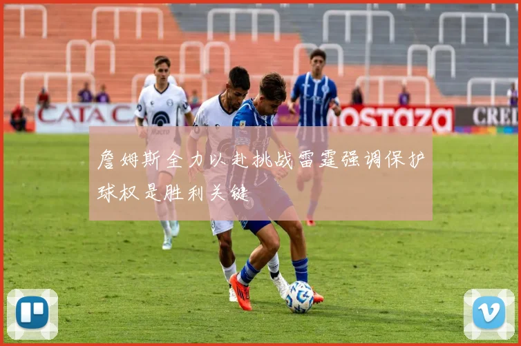 詹姆斯全力以赴挑战雷霆强调保护球权是胜利关键