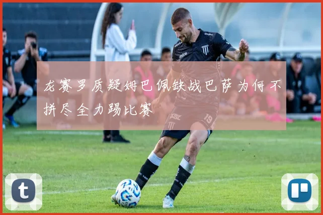 龙赛罗质疑姆巴佩缺战巴萨为何不拼尽全力踢比赛