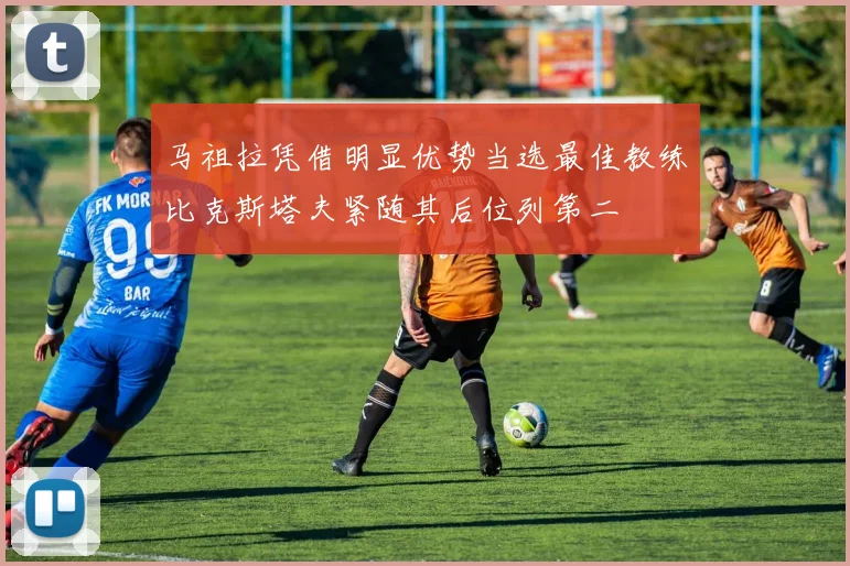 马祖拉凭借明显优势当选最佳教练比克斯塔夫紧随其后位列第二