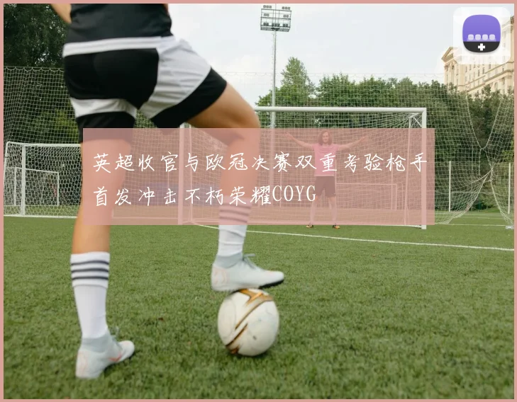 英超收官与欧冠决赛双重考验枪手首发冲击不朽荣耀COYG