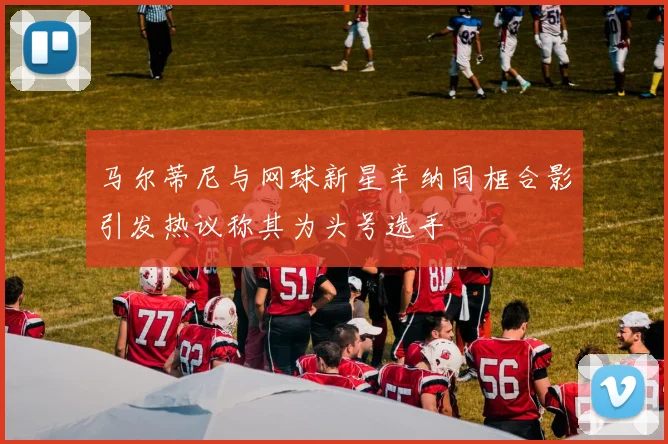 马尔蒂尼与网球新星辛纳同框合影引发热议称其为头号选手