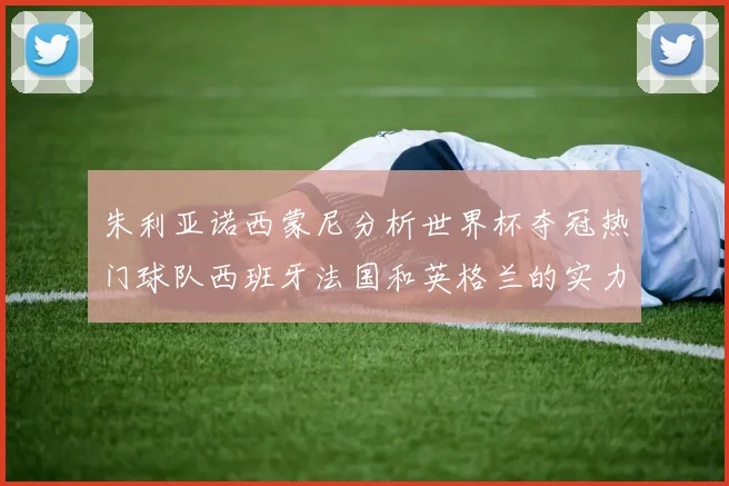 朱利亚诺西蒙尼分析世界杯夺冠热门球队西班牙法国和英格兰的实力与前景