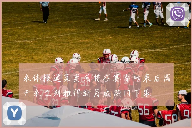 米体报道莱奥或将在赛季结束后离开米兰利雅得新月成热门下家